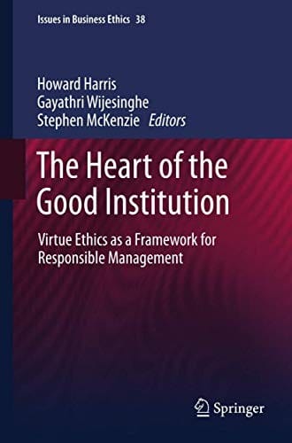 The Heart of the Good Institution: Virtue Ethics as a Framework for Responsible Management