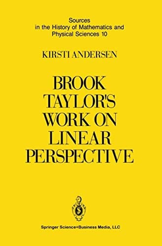 Brook Taylor’s Work on Linear Perspective: A Study of Taylor’s Role in the History of Perspective Geometry. Including Facsimiles of Taylor’s Two Books ... of Mathematics and Physical Sciences )