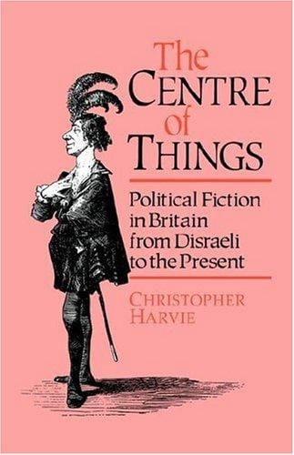 The Centre of Things: Political Fiction in Britain from Disraeli to the Present