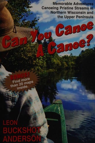 Can you canoe a canoe?: memorable adventures canoeing pristine streams in northern Wisconsin and the Upper Peninsula / by Leon Buckshot Anderson