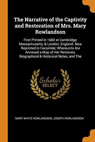 The Narrative of the Captivity and Restoration of Mrs. Mary Rowlandson: First Printed in 1682 at Cambridge, Massachusetts, & London, England. Now ... Biographical & Historical Notes, and The