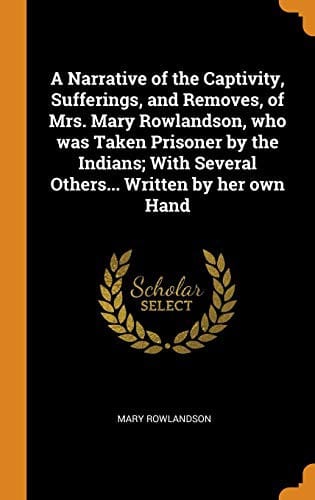 A Narrative of the Captivity, Sufferings, and Removes, of Mrs. Mary Rowlandson, who was Taken Prisoner by the Indians; With Several Others... Written by her own Hand