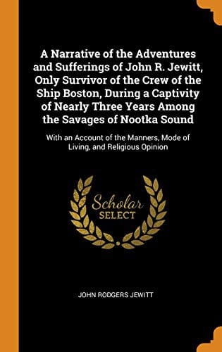 A Narrative of the Adventures and Sufferings of John R. Jewitt, Only Survivor of the Crew of the Ship Boston, During a Captivity of Nearly Three Years ... Mode of Living, and Religious Opinion