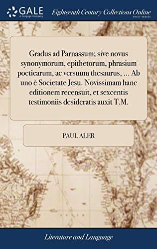 Gradus Ad Parnassum; Sive Novus Synonymorum, Epithetorum, Phrasium Poeticarum, AC Versuum Thesaurus, ... AB Uno È Societate Jesu. Novissimam Hanc ... Desideratis Auxit T.M.