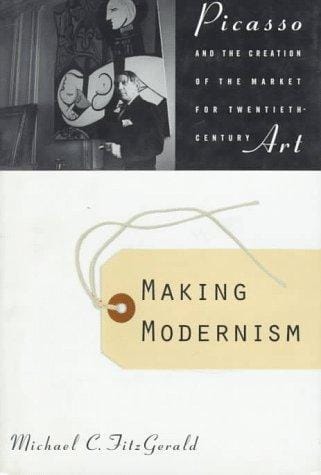 Making Modernism: Picasso and the Creation of the Market for Twentieth-Century Art