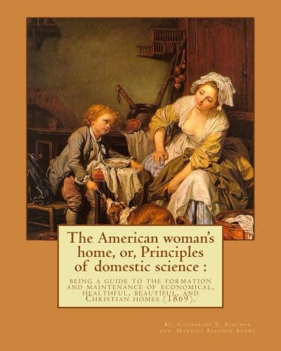 The American woman's home, or, Principles of domestic science: being a guide to the formation and maintenance of economical, healthful, beautiful, ... her forthright opinions on female education.