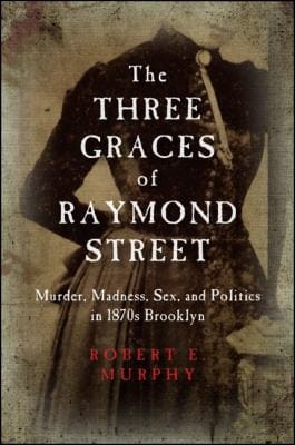 The Three Graces of Raymond Street: murder, madness, sex, and politics in 1870s Brooklyn