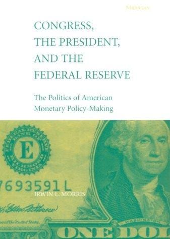 Congress, the President, and the Federal Reserve: The Politics of American Monetary Policy-Making