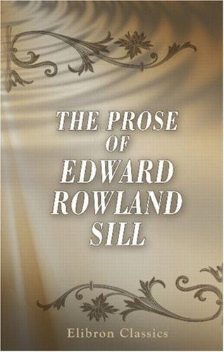 The Prose of Edward Rowland Sill: With an Introduction Comprising Some Familiar Letters