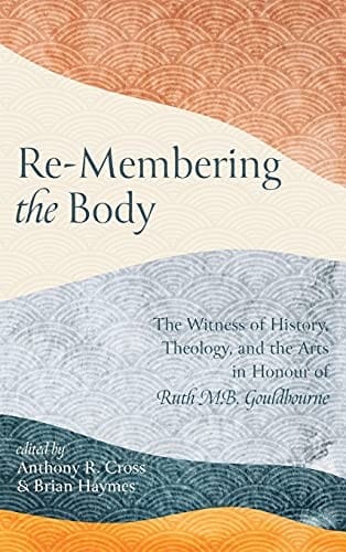 Re-Membering the Body: The Witness of History, Theology, and the Arts in Honour of Ruth M. B. Gouldbourne