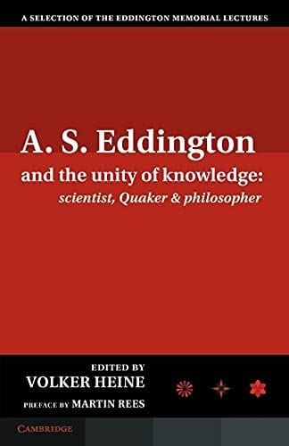 A. S. Eddington and the Unity of Knowledge : Scientist, Quaker and Philosopher: A Selection of the Eddington Memorial Lectures with a Preface by Lord Martin Rees