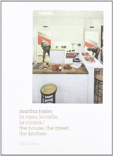 Martha Rosler: la casa, la calle, la cocina = the house, the street, the kitchen