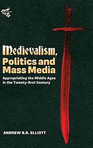 Medievalism, Politics and Mass Media: Appropriating the Middle Ages in the Twenty-First Century