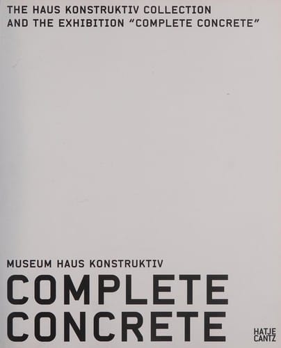Complete concrete: Museum Haus Konstruktiv : the Haus Konstruktiv collection and the exhibition "Complete concrete"