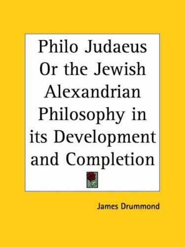 Philo Judaeus or the Jewish Alexandrian Philosophy in its Development and Completion