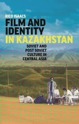 Film and Identity in Kazakhstan: Soviet and Post-Soviet Culture in Central Asia