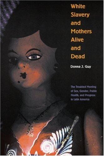 White Slavery and Mothers Alive and Dead: The Troubled Meeting of Sex, Gender, Public Health, and Progress in Latin America (Engendering Latin America)