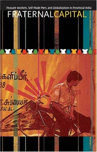 Fraternal Capital: Peasant-Workers, Self-Made Men, and Globalization in Provincial India