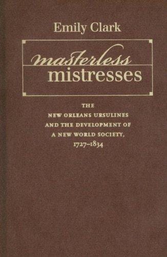 Masterless Mistresses: The New Orleans Ursulines and the Development of a New World Society, 1727-1834