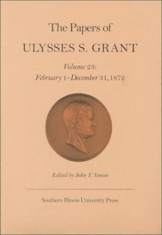 The Papers of Ulysses S. Grant, Volume 23: February 1 - December 31, 1872 (U S Grant Papers)