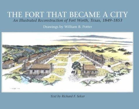 The fort that became a city: an illustrated reconstruction of Fort Worth, Texas, 1849-1853