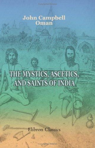 The Mystics, Ascetics, and Saints of India: A Study of Sadhuism, with an Account of the Yogis, Sanyasis, Bairagis, and other strange Hindu Sectarians