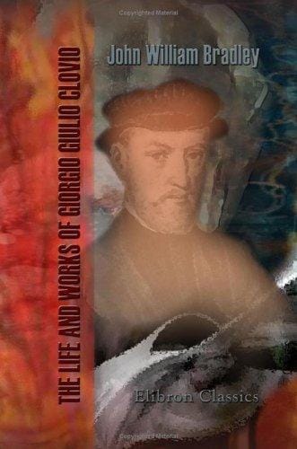 The Life and Works of Giorgio Giulio Clovio, Miniaturist, with Notices of His Contemporaries, and of the Art of Book Decoration in the Sixteenth Century