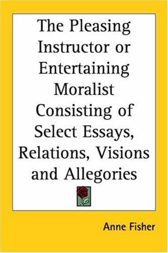 The Pleasing Instructor Or Entertaining Moralist Consisting Of Select Essays, Relations, Visions And Allegories