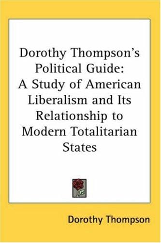 Dorothy Thompson's Political Guide: A Study of American Liberalism And Its Relationship to Modern Totalitarian States