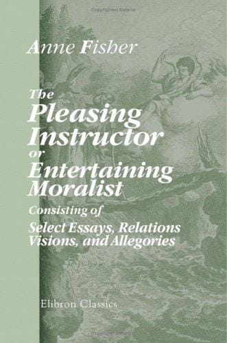 The Pleasing Instructor, or, Entertaining Moralist: Consisting of Select Essays, Relations, Visions, and Allegories: Collected from the Most Eminent English ... Which Are Prefixed New Thoughts on Education