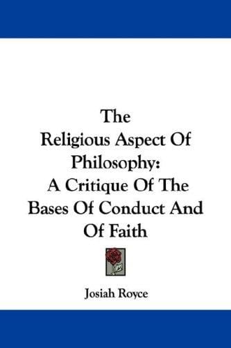 The Religious Aspect Of Philosophy: A Critique Of The Bases Of Conduct And Of Faith