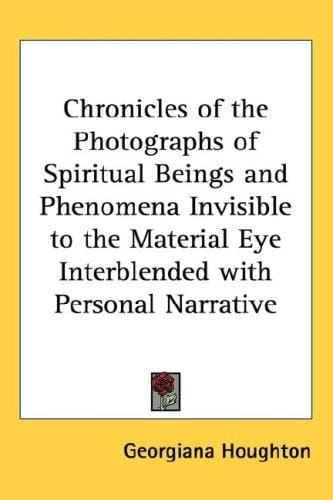 Chronicles of the Photographs of Spiritual Beings and Phenomena Invisible to the Material Eye Interblended with Personal Narrative