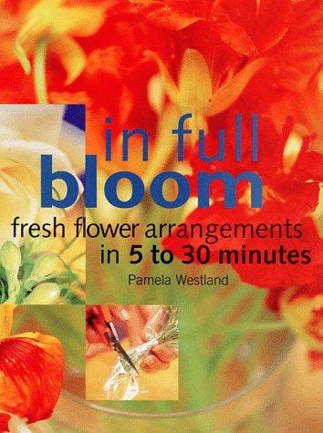 In Full Bloom: Fresh Flower Arrangements In 5 To 30 Minutes