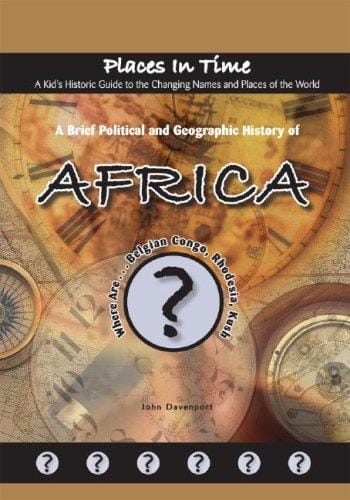 A Brief Political and Geographic History of Africa: Where Are the Belgian Congo, Rhodesia, and Kush? (Places in Time/a Kid's Historic Guide to the Changing Names & Places of the World)