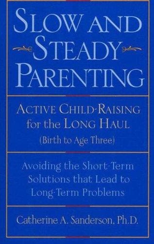 Slow and Steady Parenting: Active Child-Raising for the Long Haul, From Birth to Age 3: Avoiding the Short-Term Solutions That Lead to Long-Term Problems