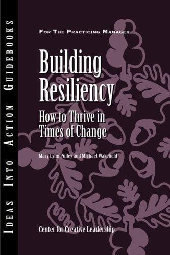 Building Resiliency: How to Thrive in Times of Change (J-B CCL (Center for Creative Leadership))