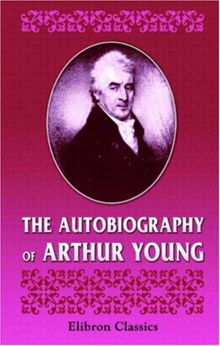 The Autobiography of Arthur Young. With Selections From His Correspondence