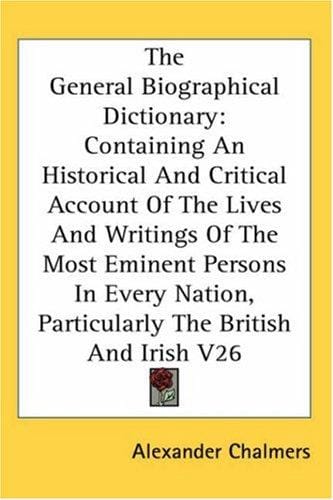 The General Biographical Dictionary: Containing An Historical And Critical Account Of The Lives And Writings Of The Most Eminent Persons In Every Nation, Particularly The British And Irish V26
