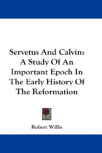 Servetus And Calvin: A Study Of An Important Epoch In The Early History Of The Reformation