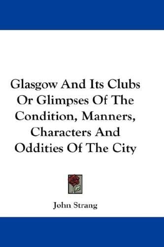 Glasgow And Its Clubs Or Glimpses Of The Condition, Manners, Characters And Oddities Of The City