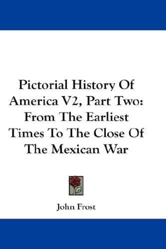 Pictorial History Of America V2, Part Two: From The Earliest Times To The Close Of The Mexican War