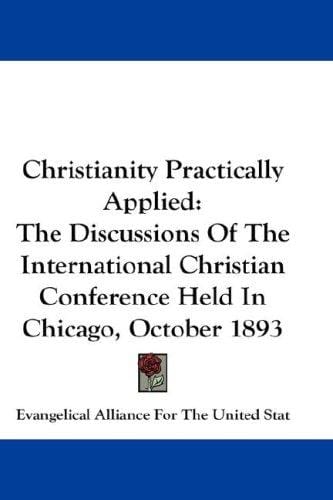 Christianity Practically Applied: The Discussions Of The International Christian Conference Held In Chicago, October 1893