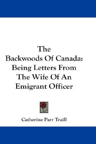 The Backwoods Of Canada: Being Letters From The Wife Of An Emigrant Officer