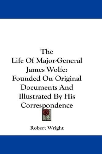 The Life Of Major-General James Wolfe: Founded On Original Documents And Illustrated By His Correspondence