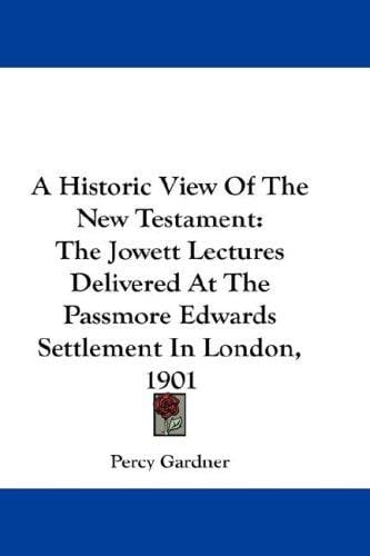 A Historic View Of The New Testament: The Jowett Lectures Delivered At The Passmore Edwards Settlement In London, 1901