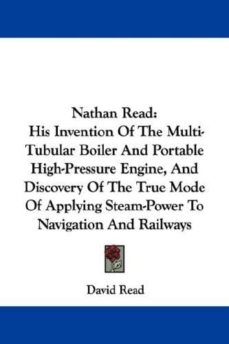 Nathan Read: His Invention Of The Multi-Tubular Boiler And Portable High-Pressure Engine, And Discovery Of The True Mode Of Applying Steam-Power To Navigation And Railways