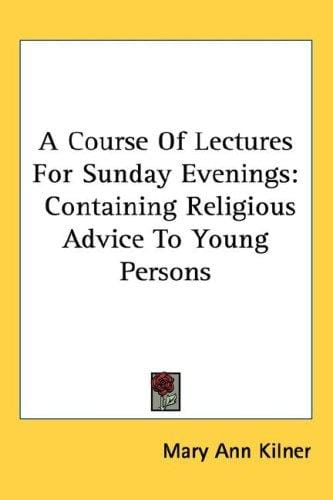 A Course Of Lectures For Sunday Evenings: Containing Religious Advice To Young Persons