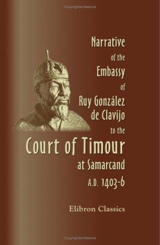 Narrative of the Embassy of Ruy González de Clavijo to the Court of Timour, at Samarcand, A.D. 1403-6