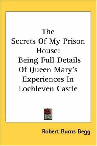 The Secrets of My Prison House: Being Full Details of Queen Mary's Experiences in Lochleven Castle