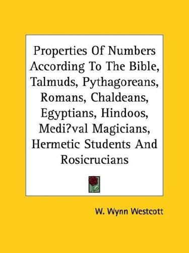 Properties Of Numbers According To The Bible, Talmuds, Pythagoreans, Romans, Chaldeans, Egyptians, Hindoos, Mediaeval Magicians, Hermetic Students And Rosicrucians